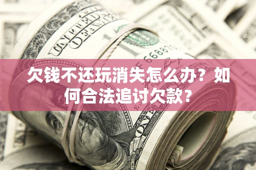 济南欠钱不还玩消失怎么办？如何合法追讨欠款？