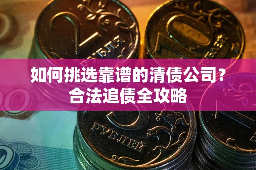 济南如何挑选靠谱的清债公司?合法追债全攻略 济南如何挑选靠谱的清债公司?合法追债全攻略
