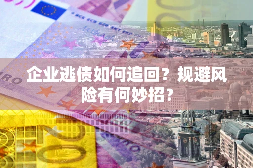 济南企业逃债如何追回？规避风险有何妙招？
