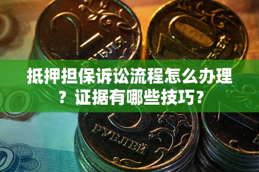 济南抵押担保诉讼流程怎么办理？证据有哪些技巧？