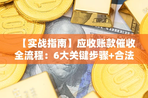 济南【实战指南】应收账款催收全流程：6大关键步骤+合法回款技巧