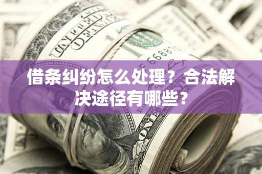 济南借条纠纷怎么处理？合法解决途径有哪些？