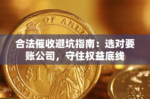 济南合法催收避坑指南：选对要账公司，守住权益底线