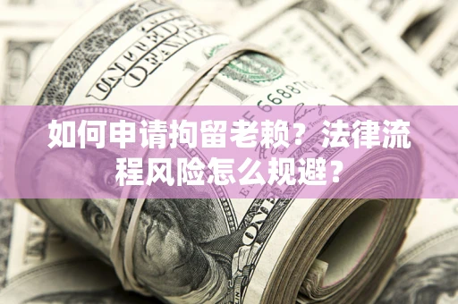 济南如何申请拘留老赖？法律流程风险怎么规避？
