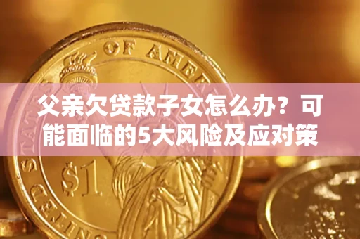 济南父亲欠贷款子女怎么办?可能面临的5大风险及应对策略 济南父亲欠贷款子女怎么办?可能面临的5大风险及应对策略