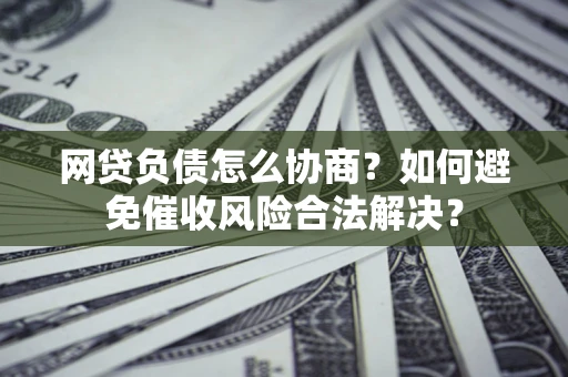 济南网贷负债怎么协商？如何避免催收风险合法解决？
