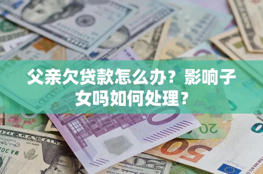 济南父亲欠贷款怎么办？影响子女吗如何处理？