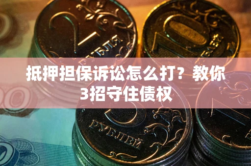 济南抵押担保诉讼怎么打？教你3招守住债权
