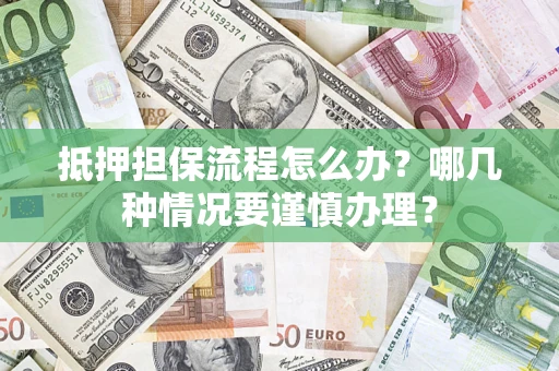 济南抵押担保流程怎么办？哪几种情况要谨慎办理？