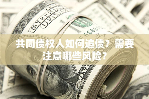 济南共同债权人如何追债？需要注意哪些风险？
