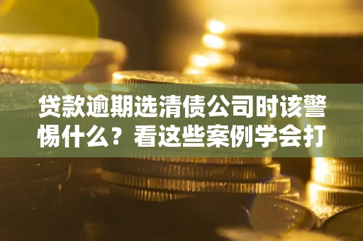 济南贷款逾期选清债公司时该警惕什么？看这些案例学会打翻身仗