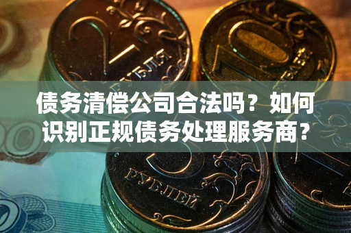 济南债务清偿公司合法吗？如何识别正规债务处理服务商？