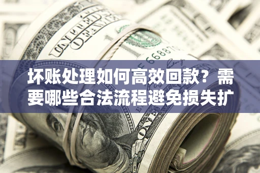 济南坏账处理如何高效回款？需要哪些合法流程避免损失扩大？