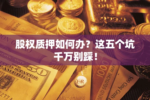 济南股权质押如何办？这五个坑千万别踩！