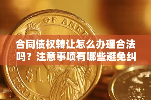 济南合同债权转让怎么办理合法吗？注意事项有哪些避免纠纷？