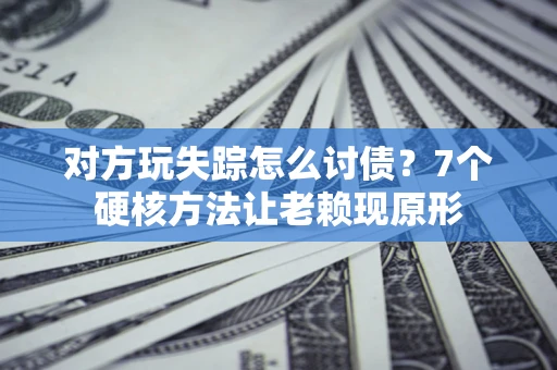 济南对方玩失踪怎么讨债？7个硬核方法让老赖现原形