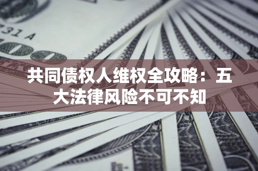 济南共同债权人维权全攻略：五大法律风险不可不知