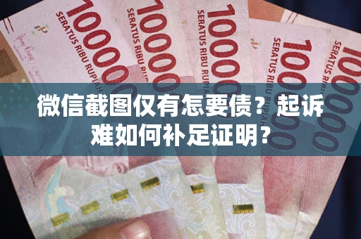 济南微信截图仅有怎要债？起诉难如何补足证明？