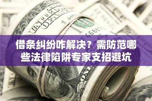 济南借条纠纷咋解决？需防范哪些法律陷阱专家支招避坑