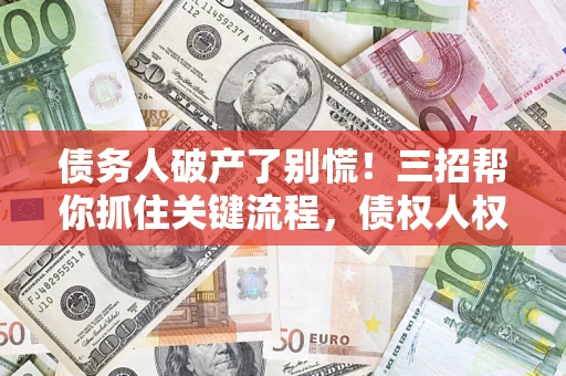 济南债务人破产了别慌！三招帮你抓住关键流程，债权人权益不再缩水