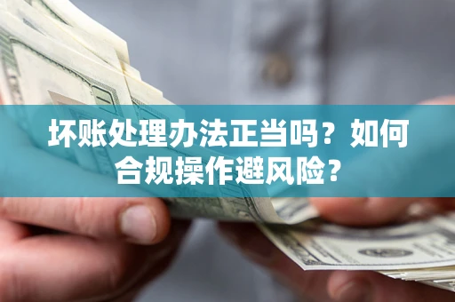 济南坏账处理办法正当吗？如何合规操作避风险？