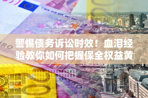 济南警惕债务诉讼时效！血泪经验教你如何把握保全权益黄金期