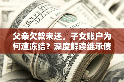 济南父亲欠款未还，子女账户为何遭冻结？深度解读继承债务迷局