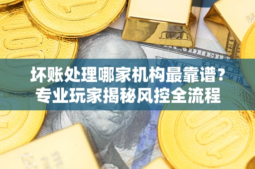 济南坏账处理哪家机构最靠谱？专业玩家揭秘风控全流程
