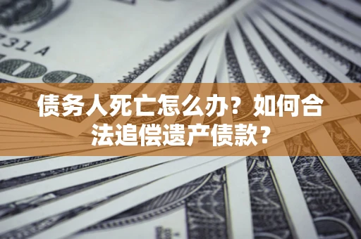 济南债务人死亡怎么办？如何合法追偿遗产债款？