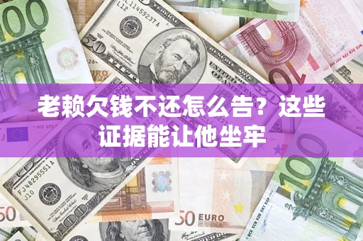 济南老赖欠钱不还怎么告？这些证据能让他坐牢