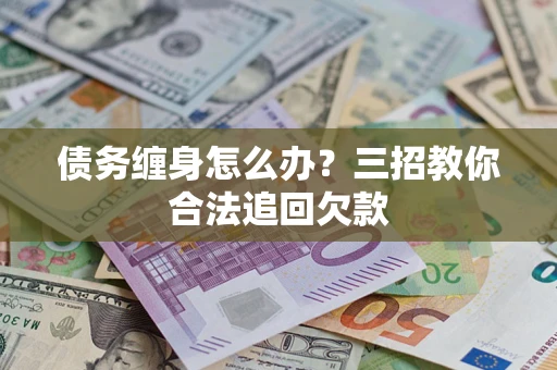 济南债务缠身怎么办？三招教你合法追回欠款