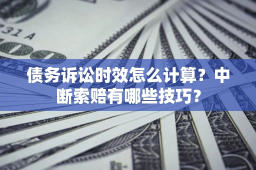 济南债务诉讼时效怎么计算？中断索赔有哪些技巧？