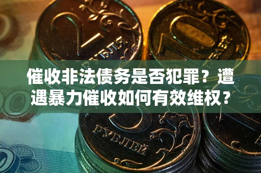 济南催收非法债务是否犯罪?遭遇暴力催收如何有效维权? 济南催收非法债务是否犯罪?遭遇暴力催收如何有效维权?