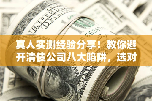 济南真人实测经验分享！教你避开清债公司八大陷阱，选对机构少走十年弯路