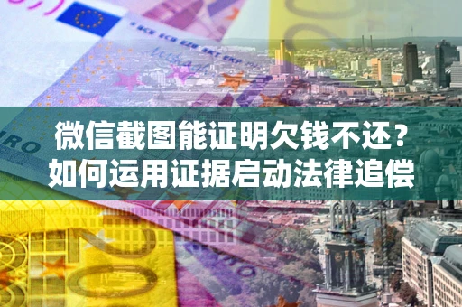 济南微信截图能证明欠钱不还？如何运用证据启动法律追偿程序？