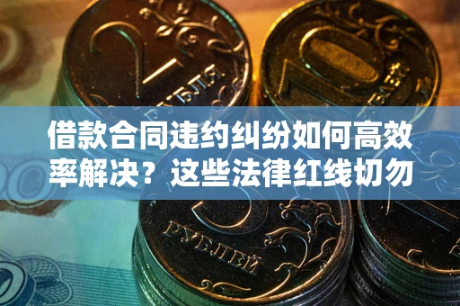 济南借款合同违约纠纷如何高效率解决？这些法律红线切勿触碰