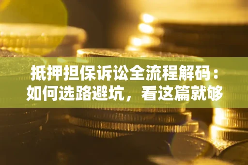 济南抵押担保诉讼全流程解码：如何选路避坑，看这篇就够了