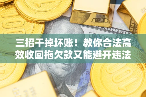 济南三招干掉坏账！教你合法高效收回拖欠款又能避开违法雷区