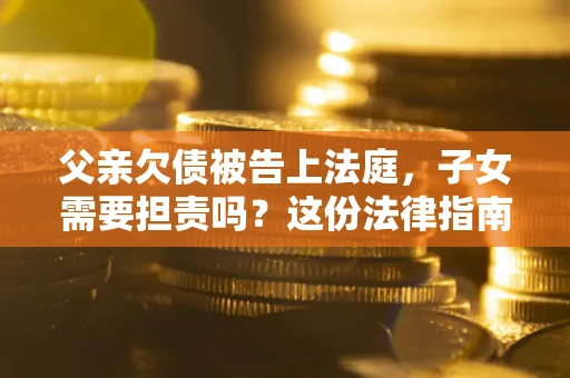 济南父亲欠债被告上法庭，子女需要担责吗？这份法律指南必须看完