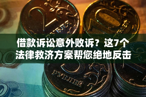 济南借款诉讼意外败诉？这7个法律救济方案帮您绝地反击！