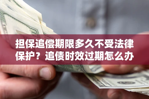 济南担保追偿期限多久不受法律保护？追债时效过期怎么办？