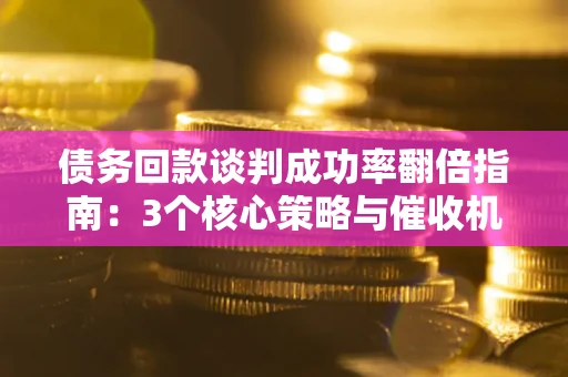 济南债务回款谈判成功率翻倍指南：3个核心策略与催收机构避坑法则