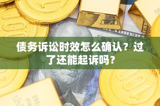 济南债务诉讼时效怎么确认？过了还能起诉吗？