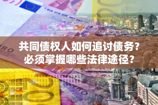 济南共同债权人如何追讨债务？必须掌握哪些法律途径？