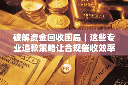 济南破解资金回收困局｜这些专业追款策略让合规催收效率翻倍