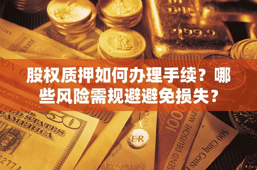 济南股权质押如何办理手续？哪些风险需规避避免损失？