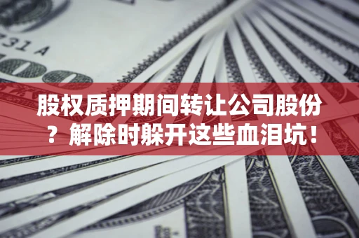 济南股权质押期间转让公司股份？解除时躲开这些血泪坑！