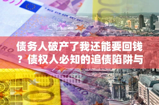 济南债务人破产了我还能要回钱？债权人必知的追债陷阱与破局之道