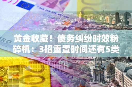 济南黄金收藏！债务纠纷时效粉碎机：3招重置时间还有5类不设年限的特殊债务