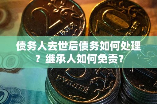 济南债务人去世后债务如何处理？继承人如何免责？